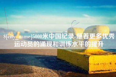 白银5000米中国纪录-随着更多优秀运动员的涌现和训练水平的提升