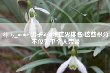 白银男子5000米世界排名-这些积分不仅关乎个人荣誉