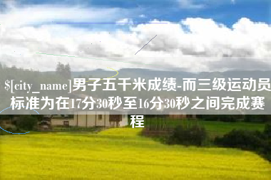 白银男子五千米成绩-而三级运动员标准为在17分30秒至16分30秒之间完成赛程