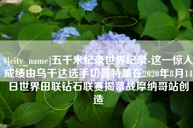 白银五千米纪录世界纪录-这一惊人成绩由乌干达选手切普特盖在2020年8月14日世界田联钻石联赛揭幕战摩纳哥站创造