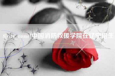 白银中国消防救援学院在辽宁招生