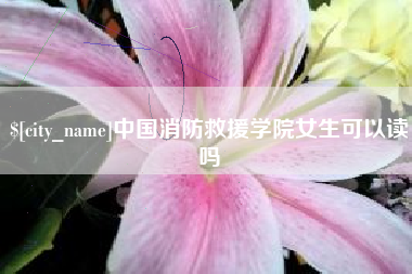 白银中国消防救援学院女生可以读吗