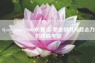 白银5000米 奥运-更是耐力与意志力的终极考验