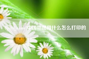 白银中国地图用什么怎么打印的