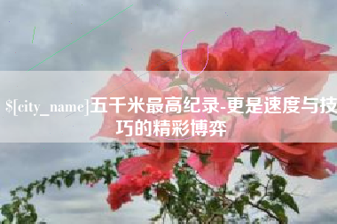 白银五千米最高纪录-更是速度与技巧的精彩博弈