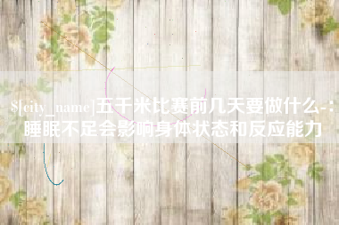 白银五千米比赛前几天要做什么-：睡眠不足会影响身体状态和反应能力