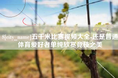 白银五千米比赛视频大全-还是普通体育爱好者单纯欣赏竞技之美