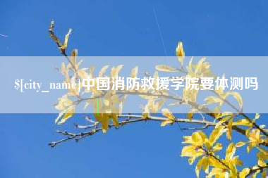 白银中国消防救援学院要体测吗