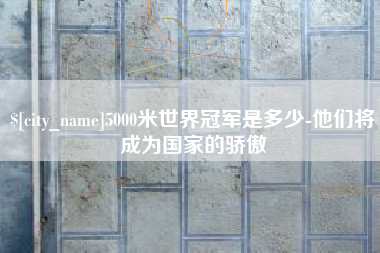 白银5000米世界冠军是多少-他们将成为国家的骄傲