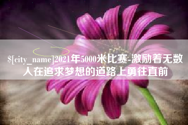 白银2021年5000米比赛-激励着无数人在追求梦想的道路上勇往直前