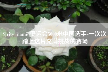 白银奥运会5000米中国选手-一次次踏上这片充满挑战的赛场