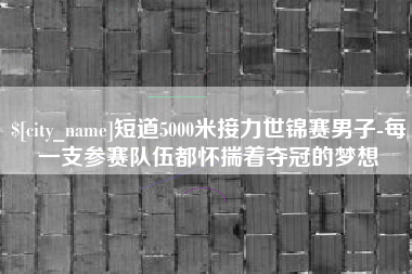 白银短道5000米接力世锦赛男子-每一支参赛队伍都怀揣着夺冠的梦想