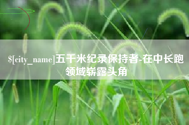 白银五千米纪录保持者-在中长跑领域崭露头角
