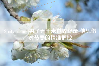 白银男子五千米世界纪录-他凭借对节奏的精准把控