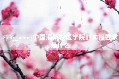 白银中国消防救援学院的体检要求是什么