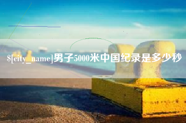 白银男子5000米中国纪录是多少秒
