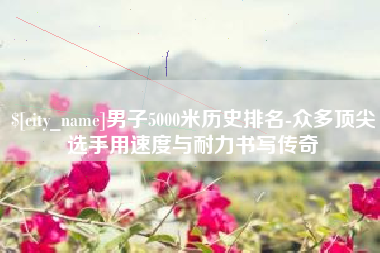 白银男子5000米历史排名-众多顶尖选手用速度与耐力书写传奇