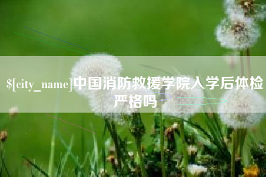 白银中国消防救援学院入学后体检严格吗